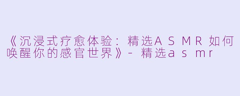 《沉浸式疗愈体验:精选ASMR如何唤醒你的感官世界》
