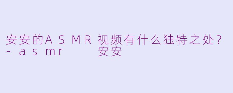 安安的ASMR视频有什么独特之处?