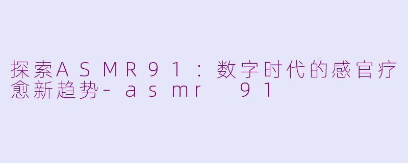 探索ASMR91:数字时代的感官疗愈新趋势
