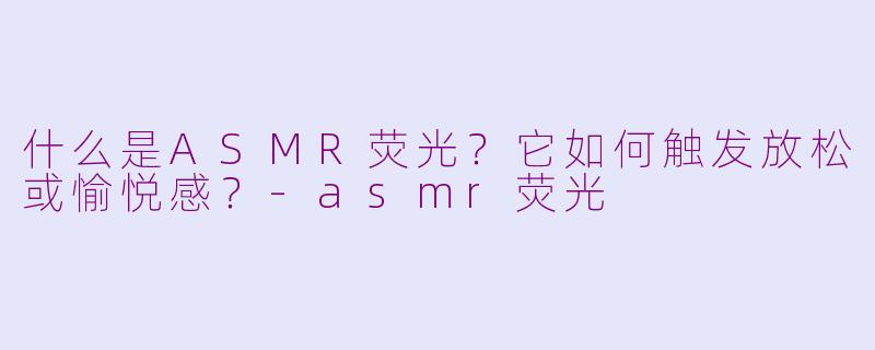 什么是ASMR荧光?它如何触发放松或愉悦感?
