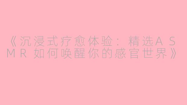 《沉浸式疗愈体验：精选ASMR如何唤醒你的感官世界》