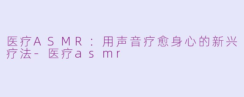 医疗ASMR:用声音疗愈身心的新兴疗法