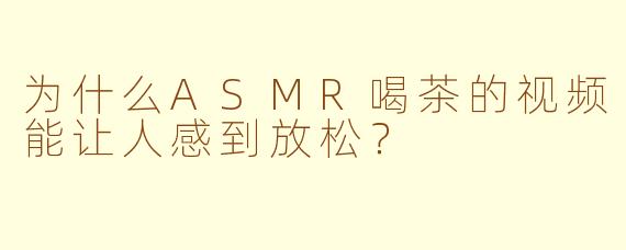 为什么ASMR喝茶的视频能让人感到放松?