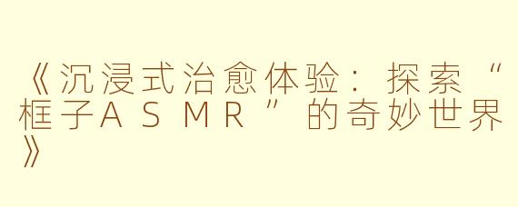 《沉浸式治愈体验:探索“框子ASMR”的奇妙世界》