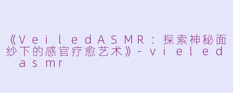 《VeiledASMR：探索神秘面纱下的感官疗愈艺术》-vieled asmr