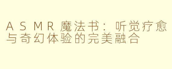 ASMR魔法书：听觉疗愈与奇幻体验的完美融合