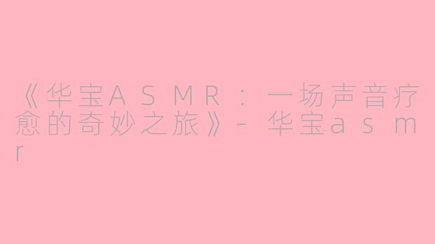 《华宝ASMR：一场声音疗愈的奇妙之旅》-华宝asmr