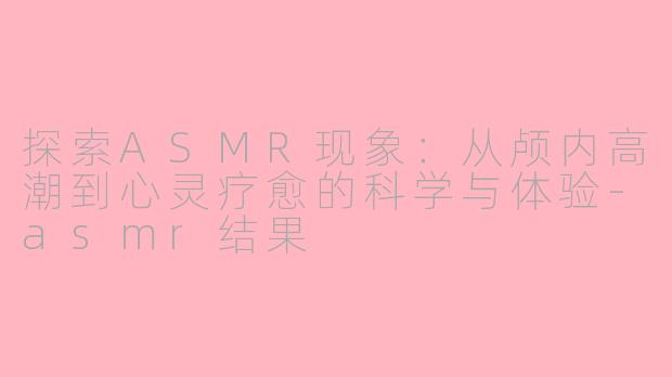 探索ASMR现象：从颅内高潮到心灵疗愈的科学与体验-asmr结果