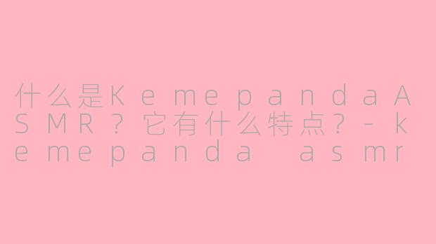 什么是KemepandaASMR?它有什么特点?