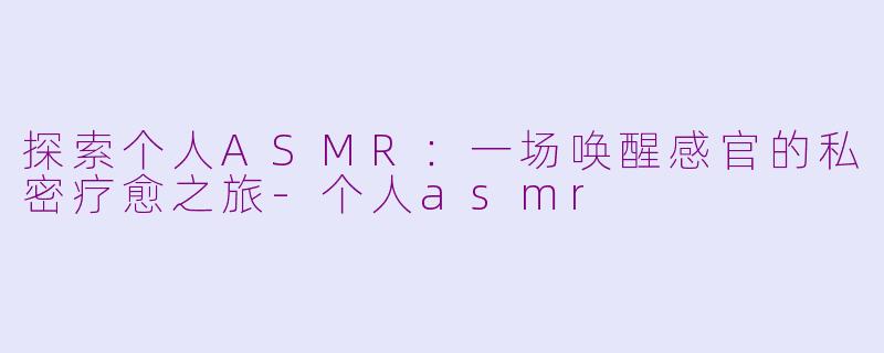 探索个人ASMR：一场唤醒感官的私密疗愈之旅-个人asmr