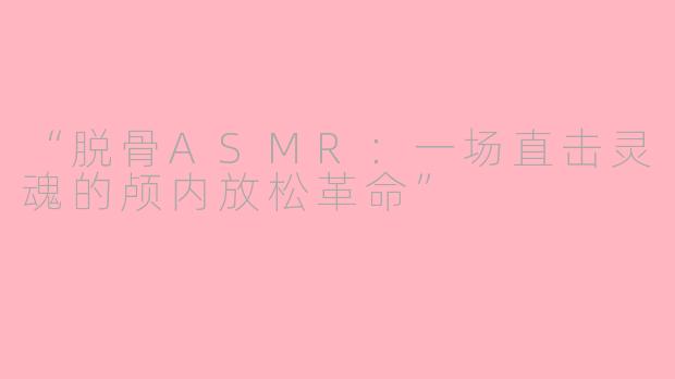 “脱骨ASMR：一场直击灵魂的颅内放松革命”