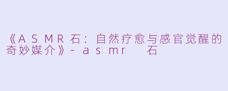 《ASMR石:自然疗愈与感官觉醒的奇妙媒介》