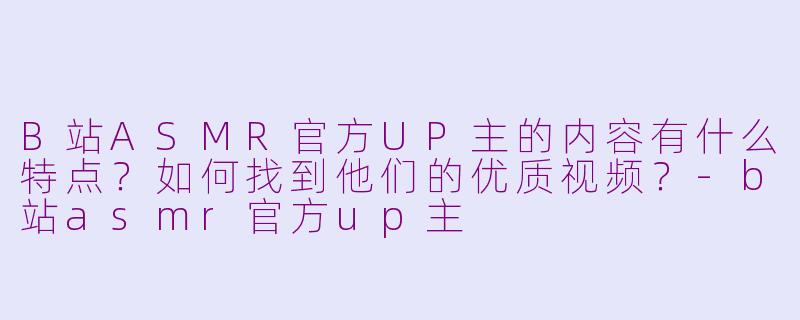 B站ASMR官方UP主的内容有什么特点？如何找到他们的优质视频？-b站asmr官方up主