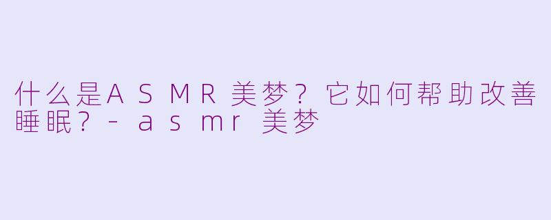 什么是ASMR美梦？它如何帮助改善睡眠？-asmr美梦