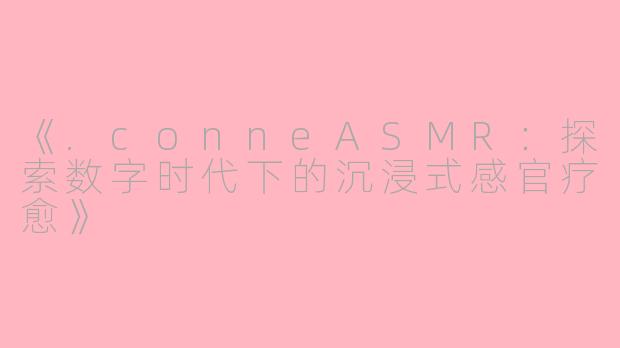 《.conneASMR：探索数字时代下的沉浸式感官疗愈》