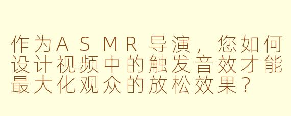 作为ASMR导演，您如何设计视频中的触发音效才能最大化观众的放松效果？