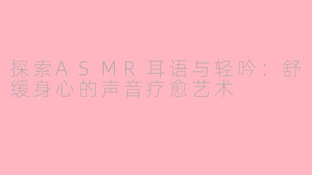 探索ASMR耳语与轻吟:舒缓身心的声音疗愈艺术