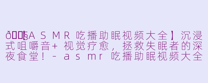 🎧【ASMR吃播助眠视频大全】沉浸式咀嚼音+视觉疗愈,拯救失眠者的深夜食堂!