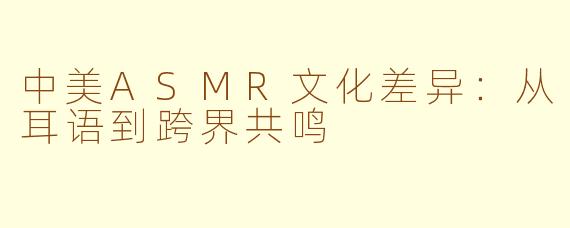 中美ASMR文化差异：从耳语到跨界共鸣