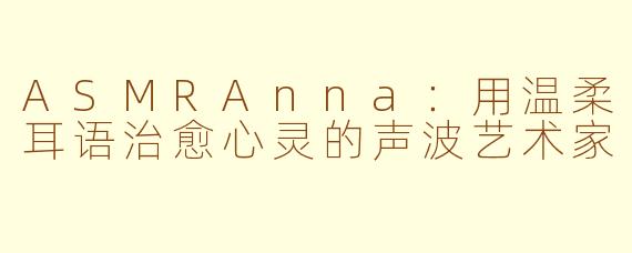ASMRAnna：用温柔耳语治愈心灵的声波艺术家