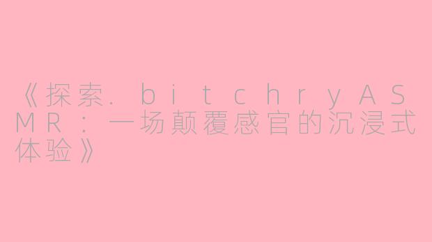 《探索.bitchryASMR：一场颠覆感官的沉浸式体验》