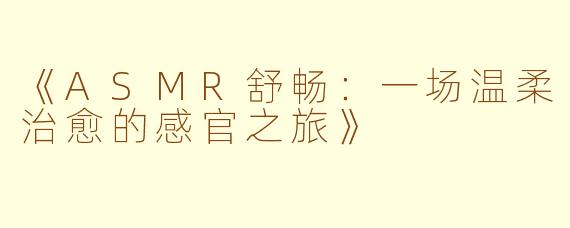 《ASMR舒畅:一场温柔治愈的感官之旅》