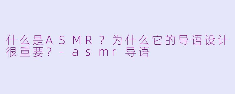 什么是ASMR?为什么它的导语设计很重要?