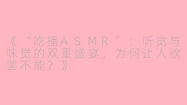 《“吃播ASMR”：听觉与味觉的双重盛宴，为何让人欲罢不能？》