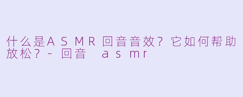 什么是ASMR回音音效?它如何帮助放松?