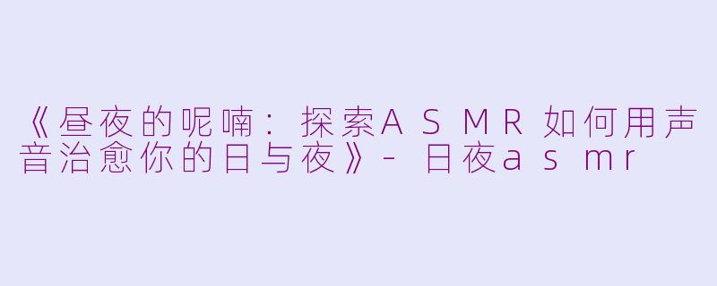 《昼夜的呢喃:探索ASMR如何用声音治愈你的日与夜》