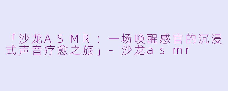「沙龙ASMR:一场唤醒感官的沉浸式声音疗愈之旅」