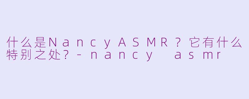 什么是NancyASMR？它有什么特别之处？-nancy asmr