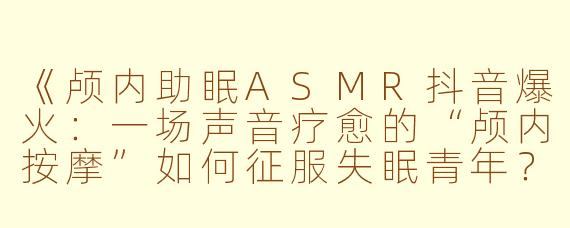 《颅内助眠ASMR抖音爆火：一场声音疗愈的“颅内按摩”如何征服失眠青年？》