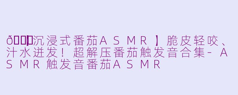 🍅【沉浸式番茄ASMR】脆皮轻咬、汁水迸发！超解压番茄触发音合集-ASMR触发音番茄ASMR