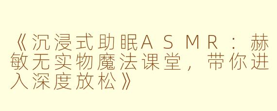 《沉浸式助眠ASMR：赫敏无实物魔法课堂，带你进入深度放松》