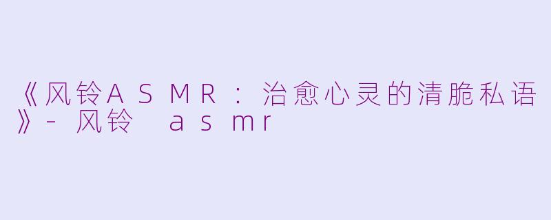 《风铃ASMR:治愈心灵的清脆私语》