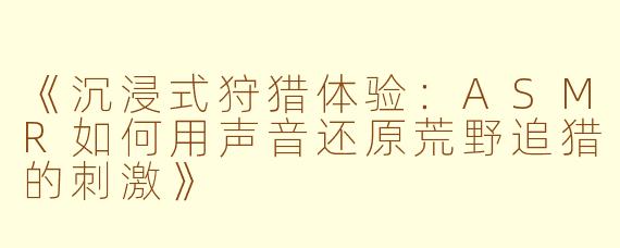 《沉浸式狩猎体验：ASMR如何用声音还原荒野追猎的刺激》