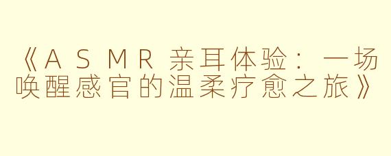 《ASMR亲耳体验:一场唤醒感官的温柔疗愈之旅》