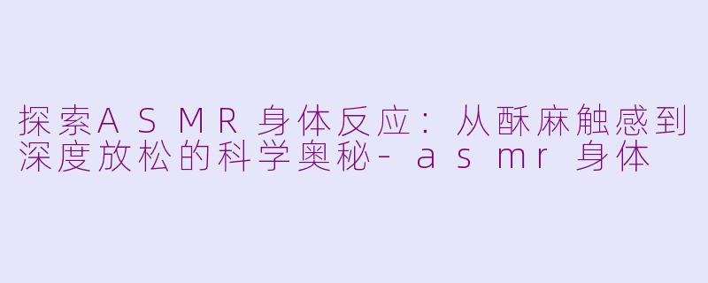 探索ASMR身体反应:从酥麻触感到深度放松的科学奥秘