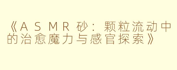 《ASMR砂：颗粒流动中的治愈魔力与感官探索》