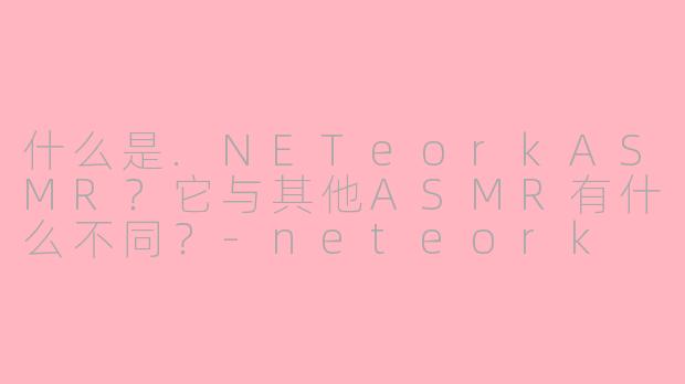 什么是.NETeorkASMR?它与其他ASMR有什么不同?