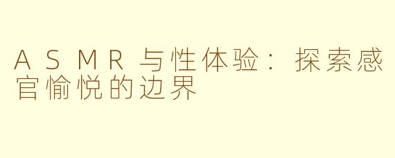 ASMR与性体验：探索感官愉悦的边界