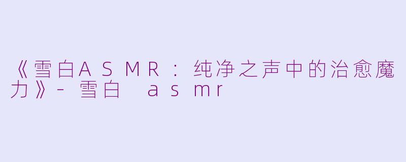 《雪白ASMR：纯净之声中的治愈魔力》-雪白 asmr