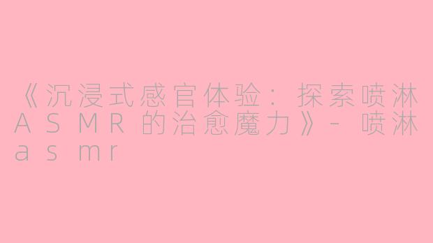 《沉浸式感官体验：探索喷淋ASMR的治愈魔力》