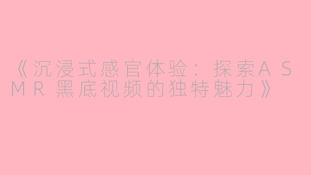 《沉浸式感官体验：探索ASMR黑底视频的独特魅力》