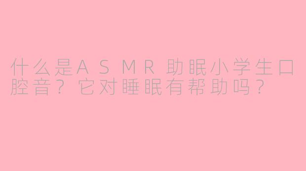 什么是ASMR助眠小学生口腔音?它对睡眠有帮助吗?