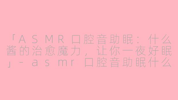 「ASMR口腔音助眠:什么酱的治愈魔力,让你一夜好眠」