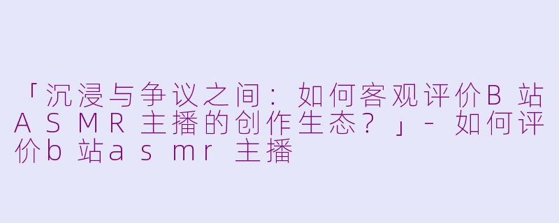 「沉浸与争议之间:如何客观评价B站ASMR主播的创作生态?」