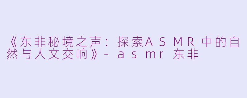 《东非秘境之声:探索ASMR中的自然与人文交响》