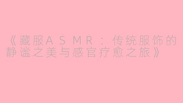 《藏服ASMR：传统服饰的静谧之美与感官疗愈之旅》